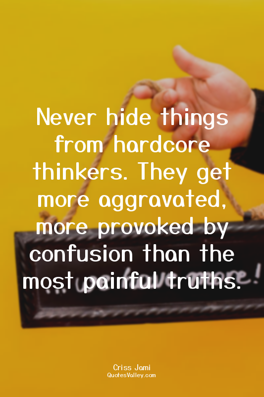 Never hide things from hardcore thinkers. They get more aggravated, more provoke...