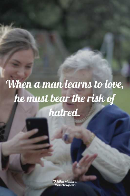 When a man learns to love, he must bear the risk of hatred.
