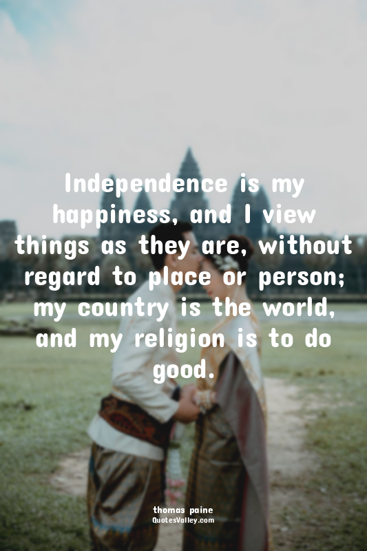 Independence is my happiness, and I view things as they are, without regard to p...