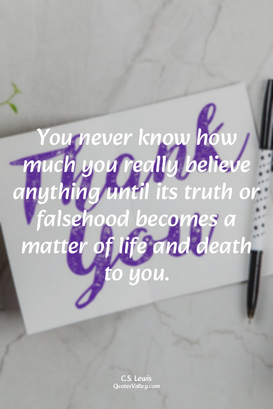 You never know how much you really believe anything until its truth or falsehood...