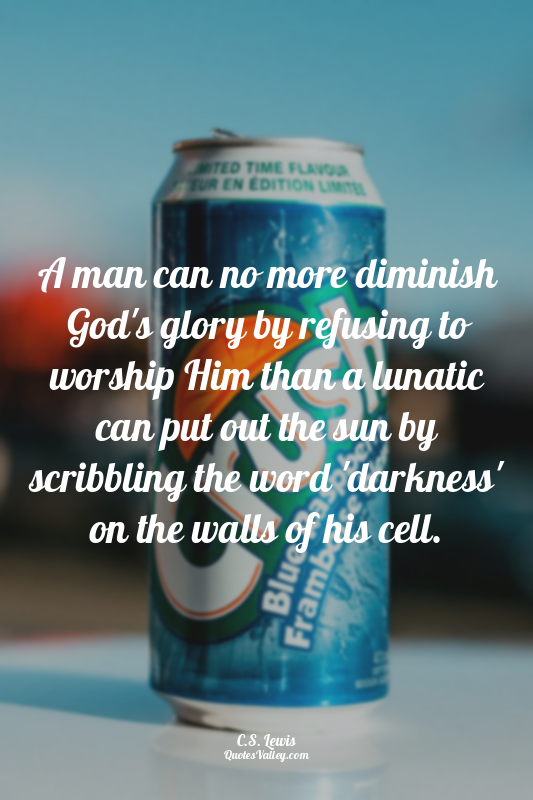 A man can no more diminish God's glory by refusing to worship Him than a lunatic...