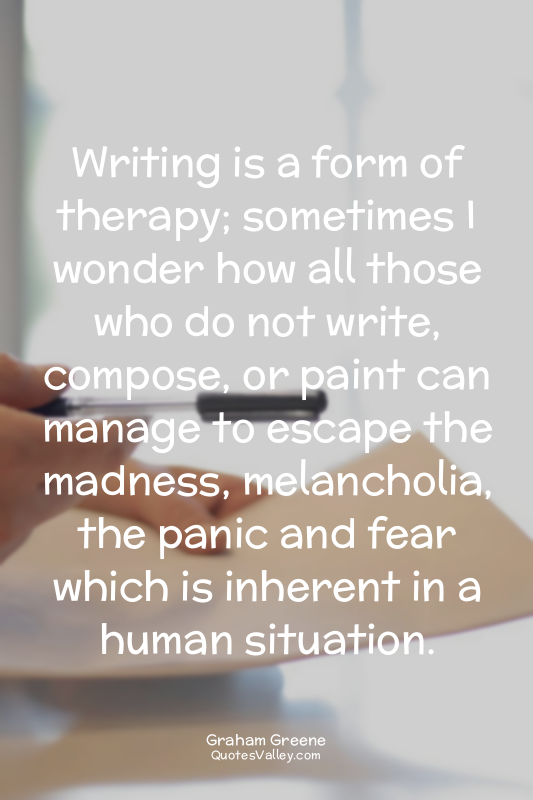 Writing is a form of therapy; sometimes I wonder how all those who do not write,...
