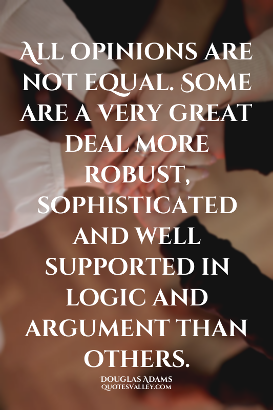 All opinions are not equal. Some are a very great deal more robust, sophisticate...