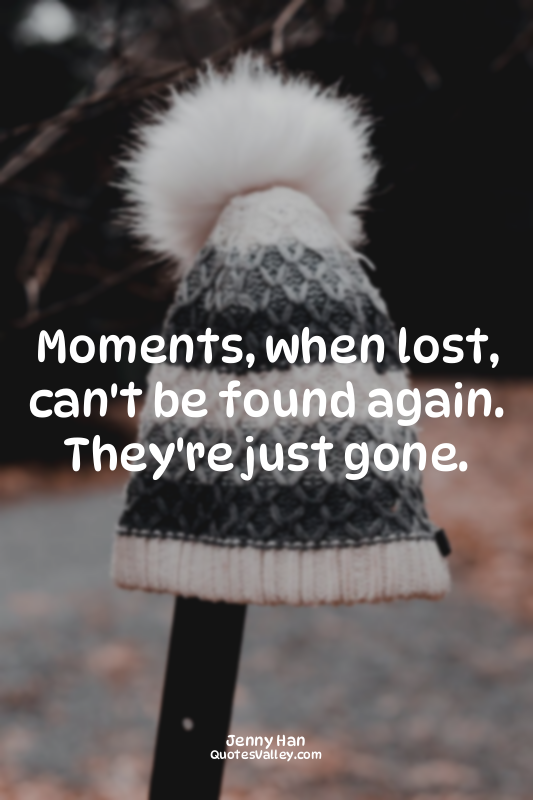 Moments, when lost, can't be found again. They're just gone.