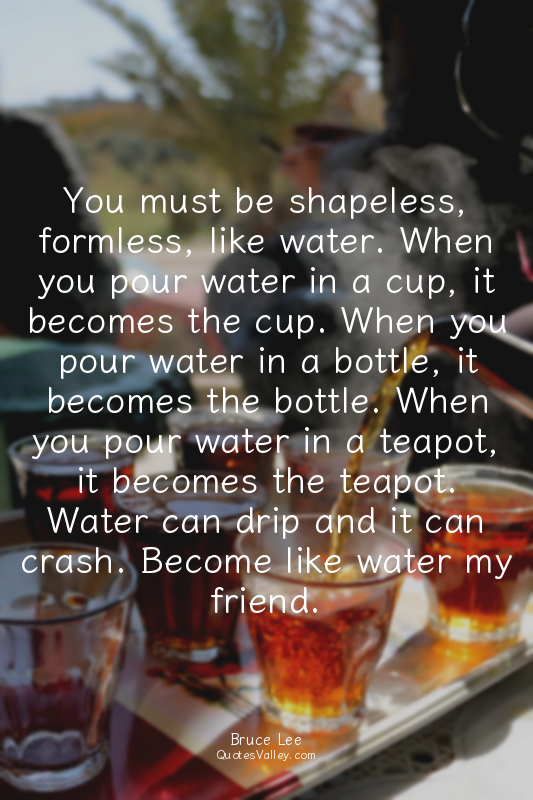 You must be shapeless, formless, like water. When you pour water in a cup, it be...