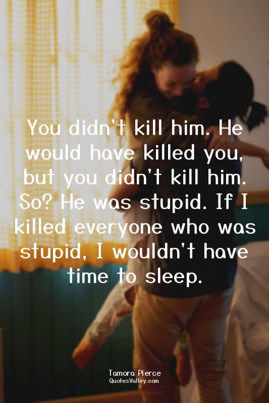 You didn't kill him. He would have killed you, but you didn't kill him. So? He w...