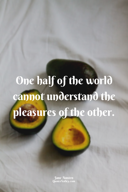 One half of the world cannot understand the pleasures of the other.