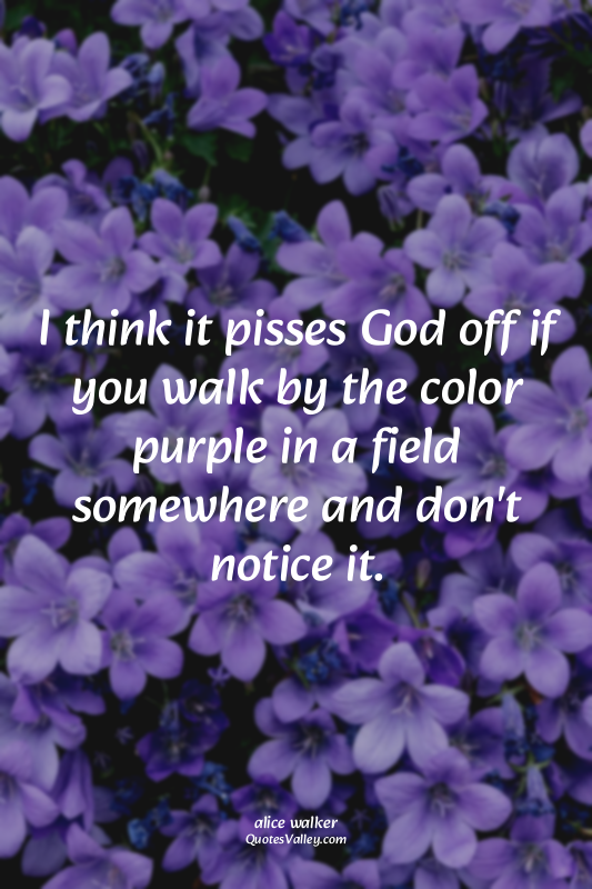 I think it pisses God off if you walk by the color purple in a field somewhere a...