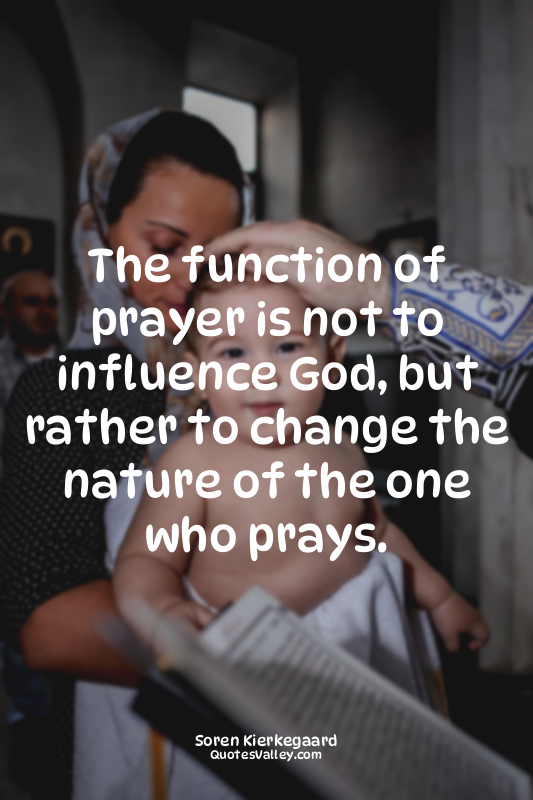 The function of prayer is not to influence God, but rather to change the nature...