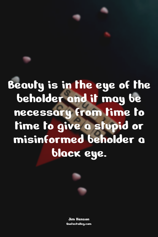 Beauty is in the eye of the beholder and it may be necessary from time to time t...