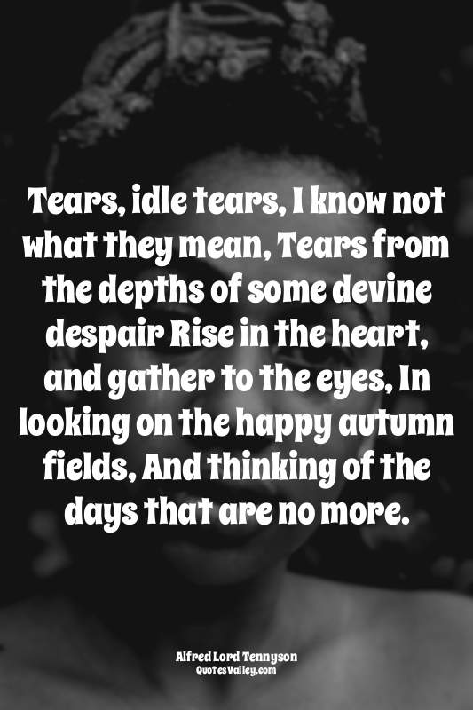 Tears, idle tears, I know not what they mean, Tears from the depths of some devi...