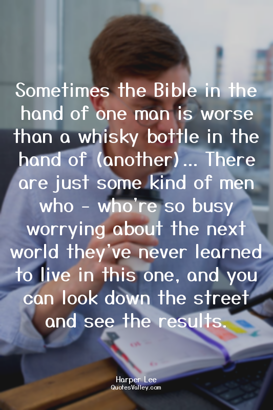 Sometimes the Bible in the hand of one man is worse than a whisky bottle in the...