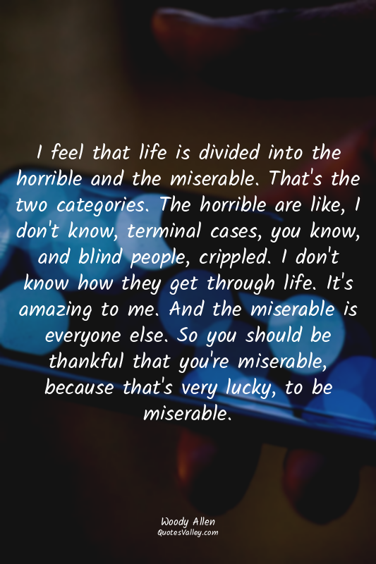 I feel that life is divided into the horrible and the miserable. That's the two...