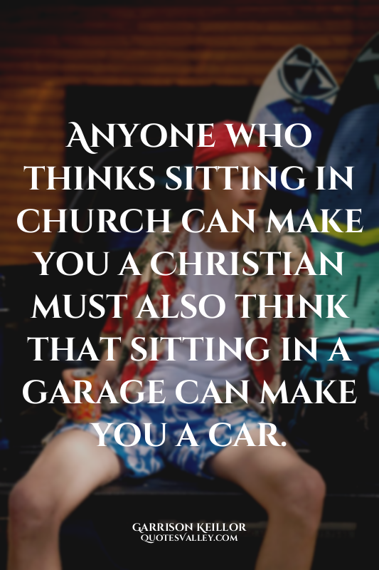 Anyone who thinks sitting in church can make you a Christian must also think tha...