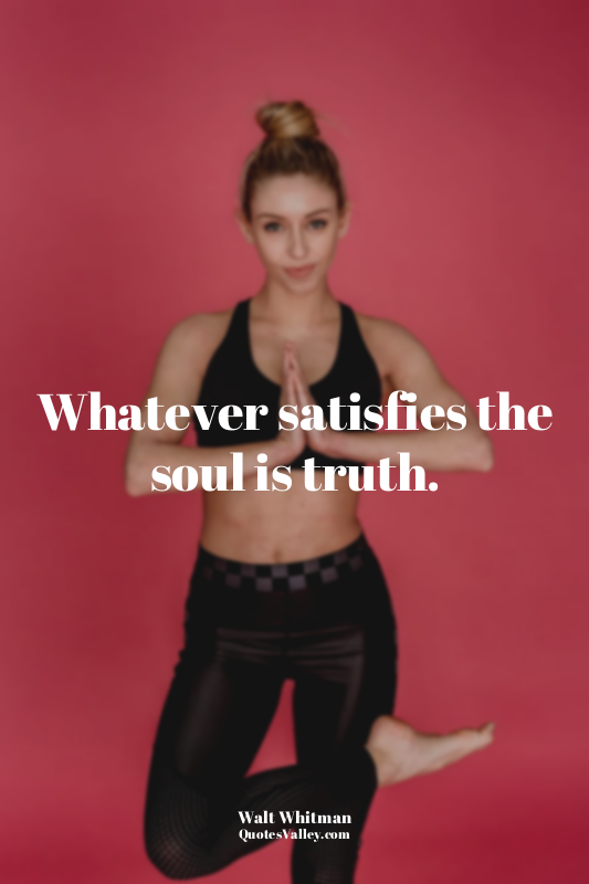 Whatever satisfies the soul is truth.