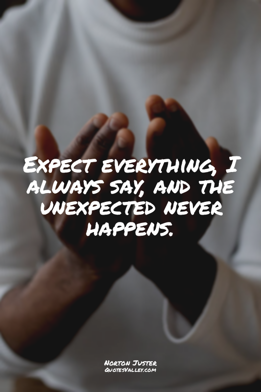 Expect everything, I always say, and the unexpected never happens.