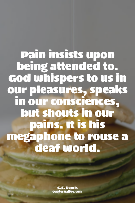 Pain insists upon being attended to. God whispers to us in our pleasures, speaks...
