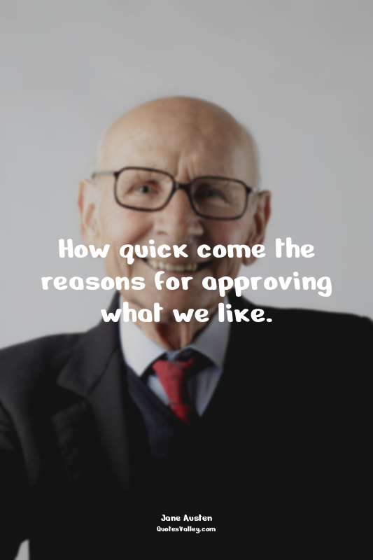 How quick come the reasons for approving what we like.