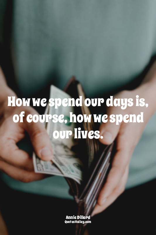 How we spend our days is, of course, how we spend our lives.