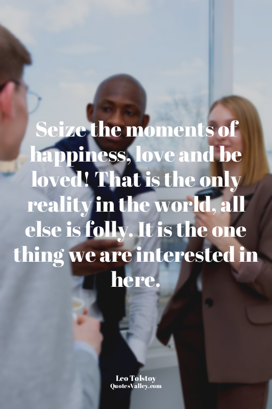 Seize the moments of happiness, love and be loved! That is the only reality in t...