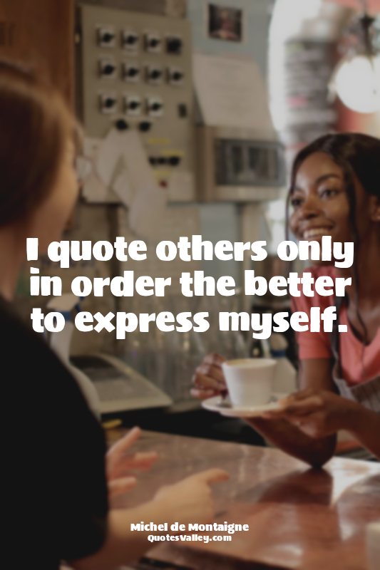 I quote others only in order the better to express myself.