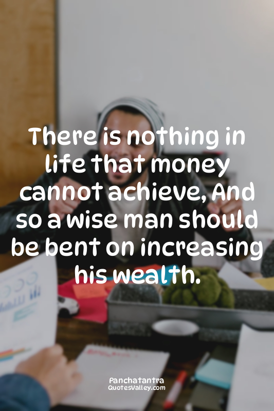 There is nothing in life that money cannot achieve, And so a wise man should be...