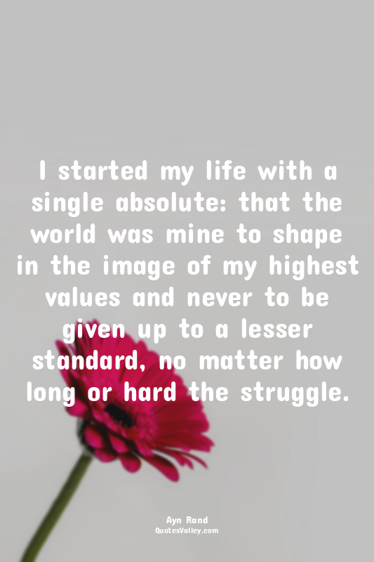 I started my life with a single absolute: that the world was mine to shape in th...