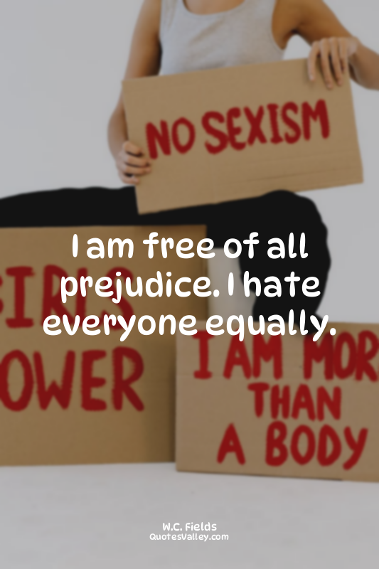 I am free of all prejudice. I hate everyone equally.