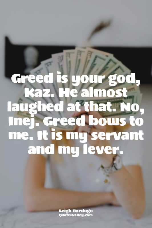 Greed is your god, Kaz. He almost laughed at that. No, Inej. Greed bows to me. I...