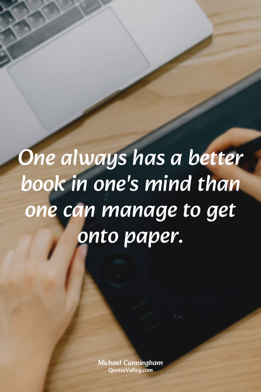 One always has a better book in one's mind than one can manage to get onto paper...