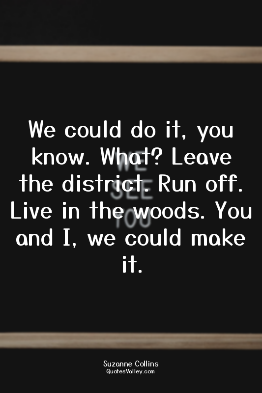 We could do it, you know. What? Leave the district. Run off. Live in the woods....