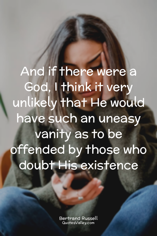 And if there were a God, I think it very unlikely that He would have such an une...
