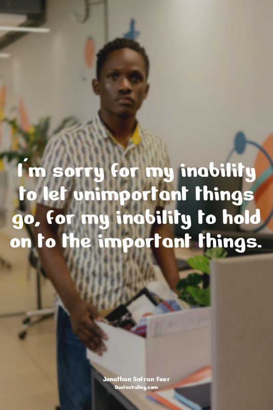 I'm sorry for my inability to let unimportant things go, for my inability to hol...