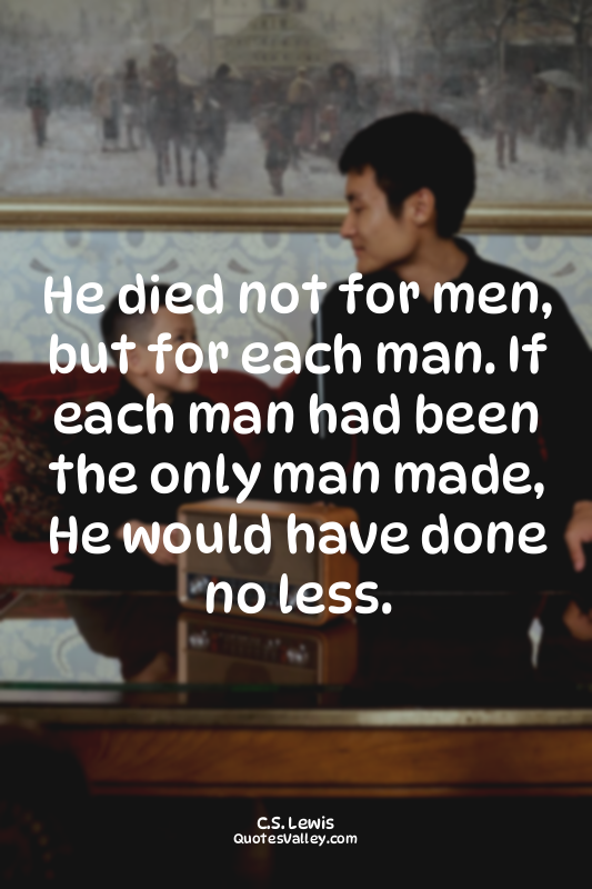 He died not for men, but for each man. If each man had been the only man made, H...