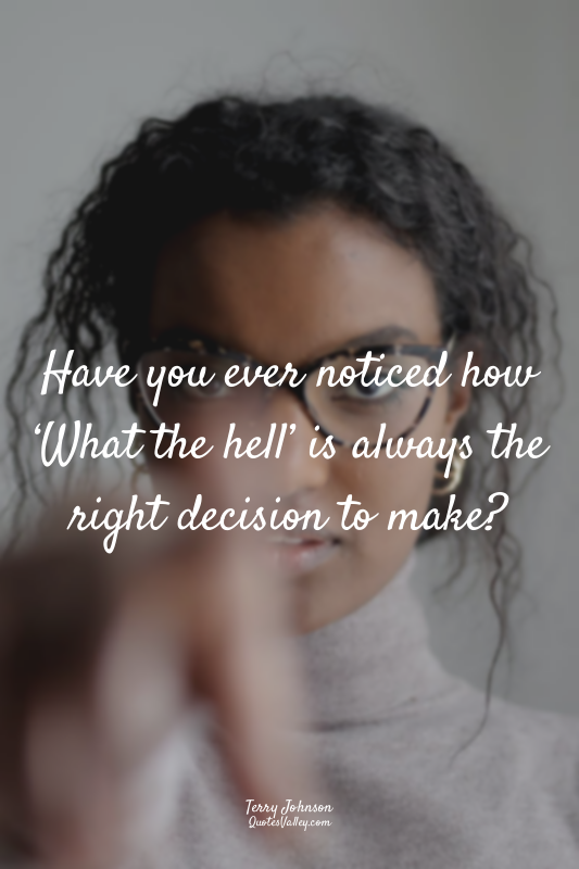 Have you ever noticed how ‘What the hell’ is always the right decision to make?