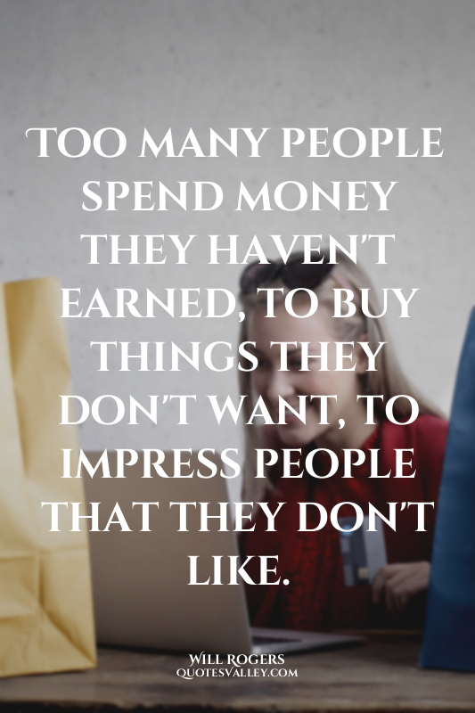 Too many people spend money they haven't earned, to buy things they don't want,...
