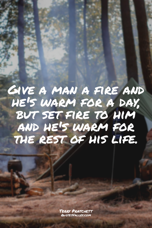 Give a man a fire and he's warm for a day, but set fire to him and he's warm for...