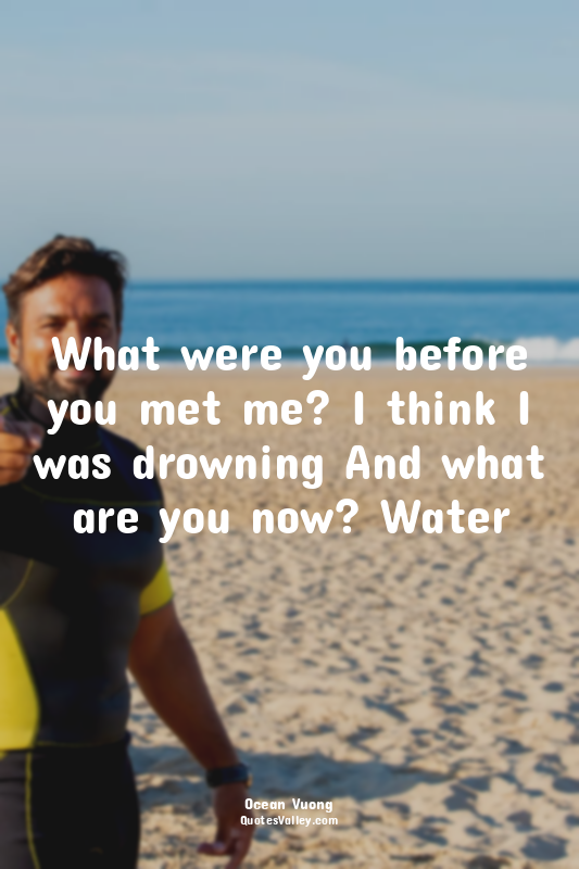 What were you before you met me? I think I was drowning And what are you now? Wa...