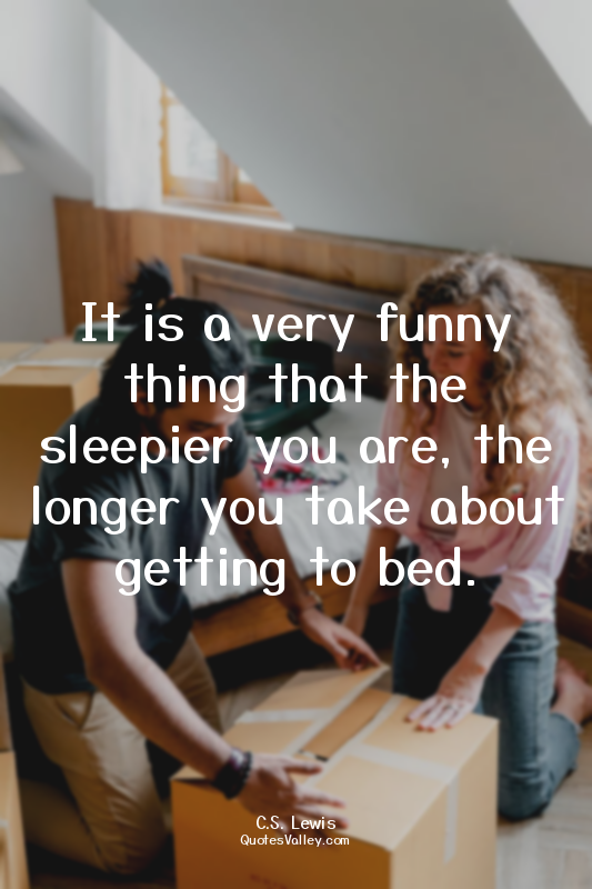 It is a very funny thing that the sleepier you are, the longer you take about ge...