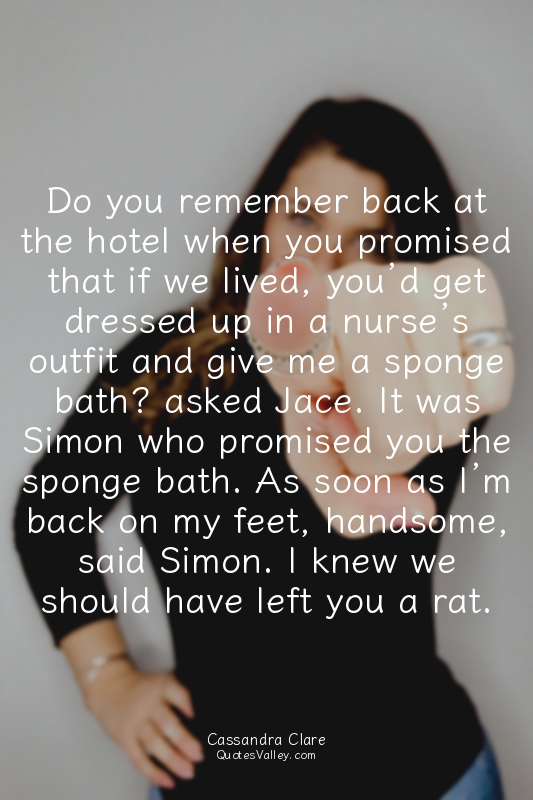 Do you remember back at the hotel when you promised that if we lived, you’d get...