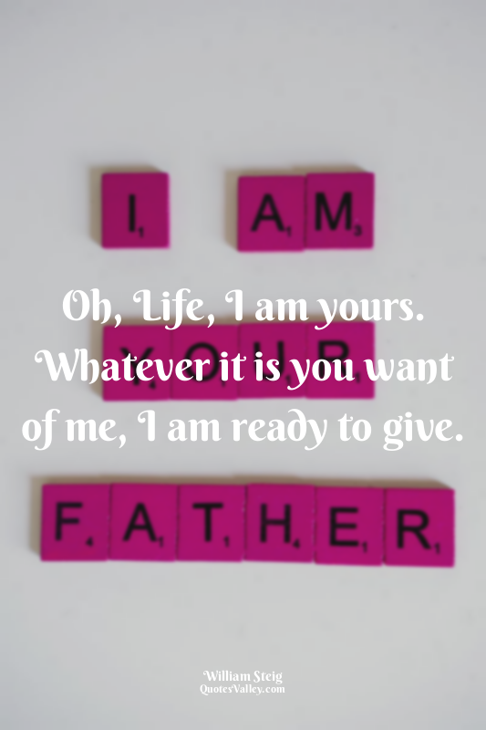 Oh, Life, I am yours. Whatever it is you want of me, I am ready to give.