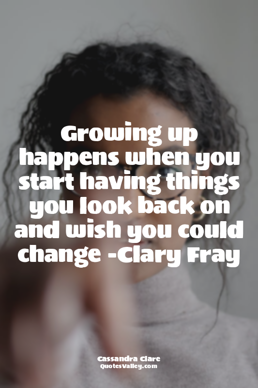 Growing up happens when you start having things you look back on and wish you co...