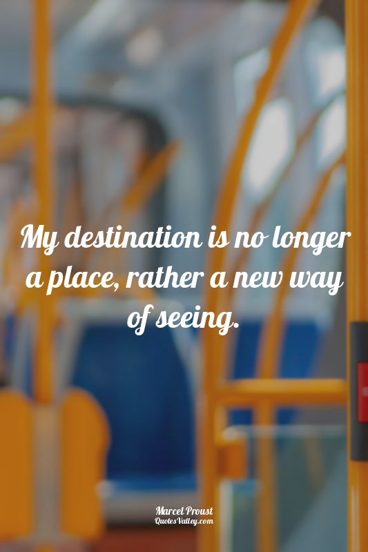My destination is no longer a place, rather a new way of seeing.