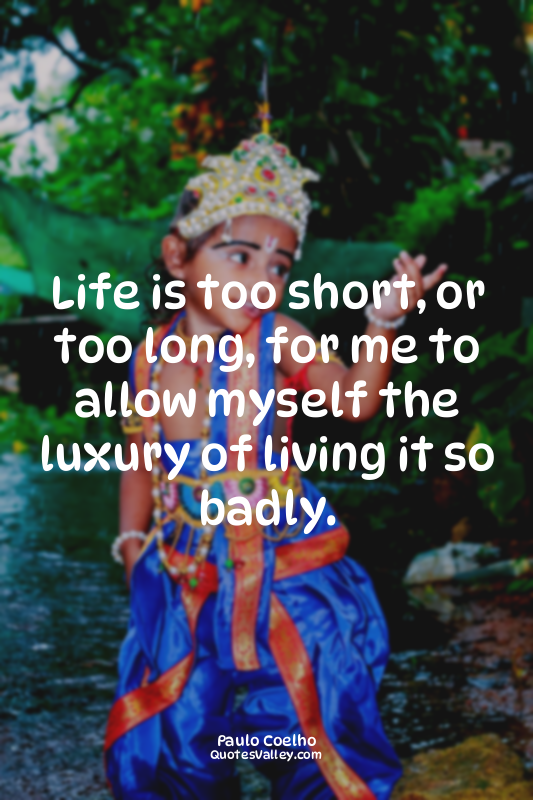 Life is too short, or too long, for me to allow myself the luxury of living it s...