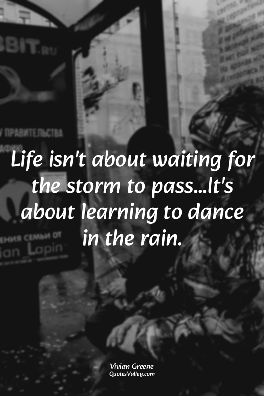 Life isn't about waiting for the storm to pass...It's about learning to dance in...