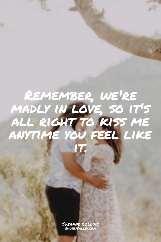 Remember, we're madly in love, so it's all right to kiss me anytime you feel lik...