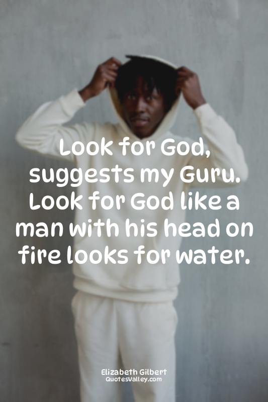 Look for God, suggests my Guru. Look for God like a man with his head on fire lo...