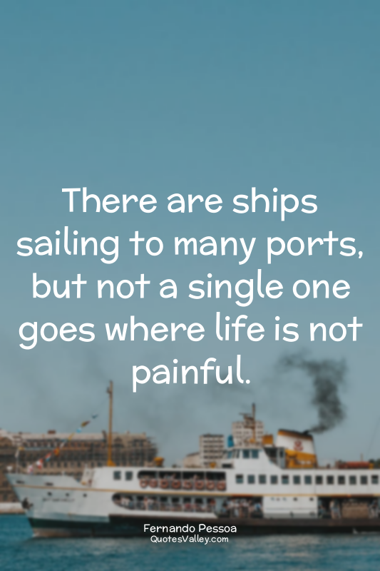 There are ships sailing to many ports, but not a single one goes where life is n...