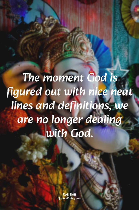 The moment God is figured out with nice neat lines and definitions, we are no lo...