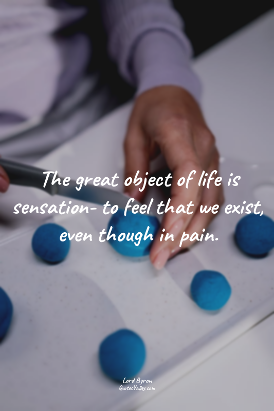 The great object of life is sensation- to feel that we exist, even though in pai...